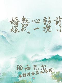 婚然心动前妻再嫁我一次 小说