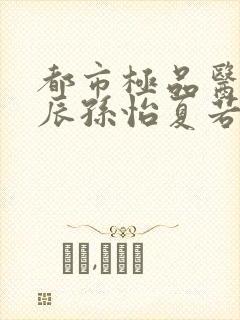 都市极品医神叶辰孙怡夏若雪txt无删减