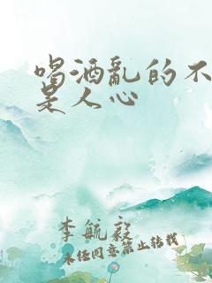 喝酒乱的不是性是人心