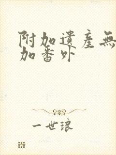 附加遗产无删减加番外