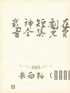 武神短剧在线观看全集免费播放