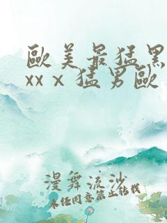 欧美最猛黑人xxxⅹ猛男欧