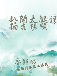 扒开大腿让男人捅爽视频