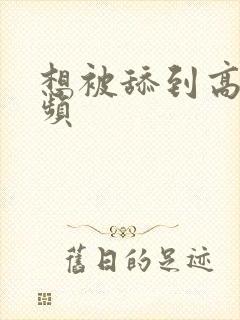 想被舔到高潮视频