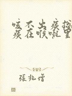 咳不出痰总感觉痰在喉咙里吃什么药