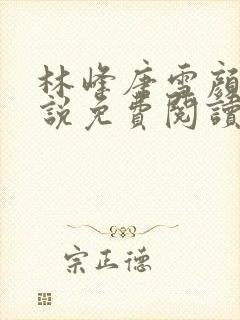 林峰唐雪颜的小说免费阅读无弹窗