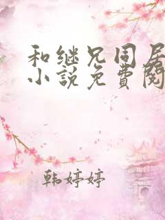 和继兄同居之后小说免费阅读无弹窗