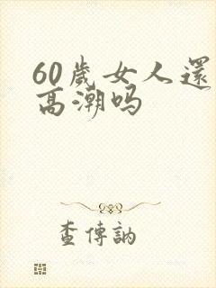 60岁女人还有高潮吗