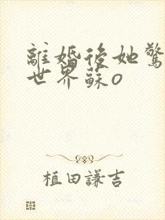 离婚后她惊艳了世界苏o