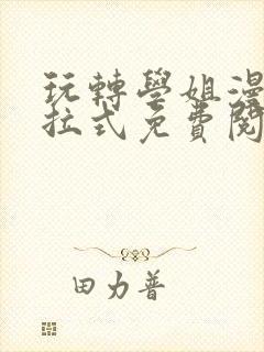 玩转学姐漫画下拉式免费阅读漫画
