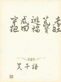 穿成逃荒老妇我抱回福宝旺全家小说全集