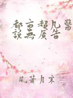 都市超凡医神小说无广告