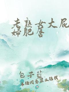 老熟女大屁股熟妇肥唇