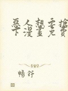恶人想要抢救一下漫画免费下拉式