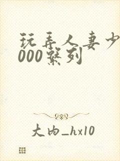 玩弄人妻少妇1000系列