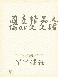 国产精品人妻人伦av久久赌