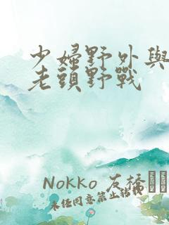 少妇野外与农村老头野战