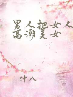 男人把女人操到高潮美女