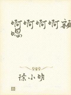 啊啊啊啊额嗯嗯嗯