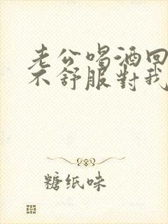 老公喝酒回来说不舒服对我很冷淡