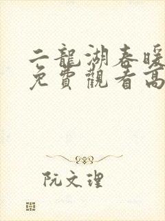 二龙湖春暖花开免费观看高清