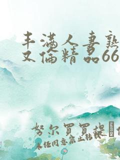 丰满人妻熟妇乱又伦精品668