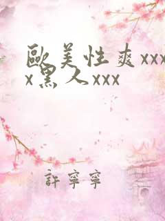 欧美性爽xxxx黑人xxx