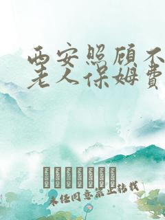 西安照顾不自理老人保姆费用
