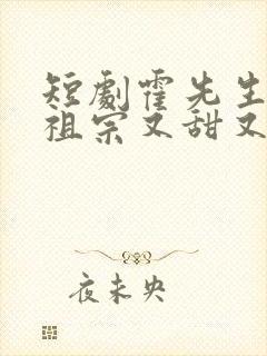 短剧霍先生的小祖宗又甜又美完整版