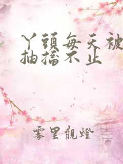 丫头每天被弄的抽搐不止