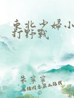 东北少妇小树林打野战
