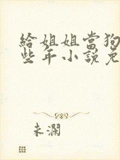 给姐姐当狗的那些年小说免费阅读