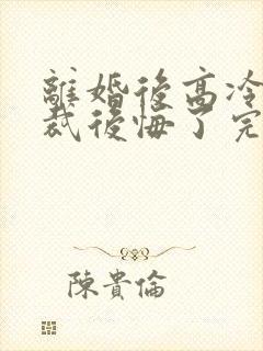 离婚后高冷女总裁后悔了完整版