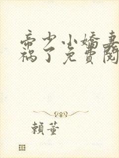 帝少小娇妻又闯祸了免费阅读