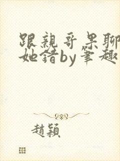 跟亲哥果聊不是她错by笔趣阁