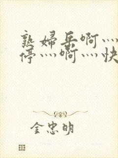 熟妇岳啊灬啊别停灬啊灬快点视频