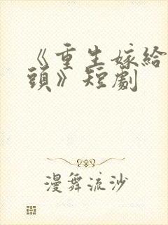 《重生嫁给死对头》短剧