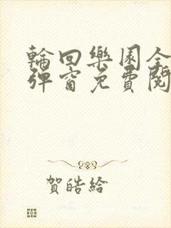 轮回乐园全文无弹窗免费阅读