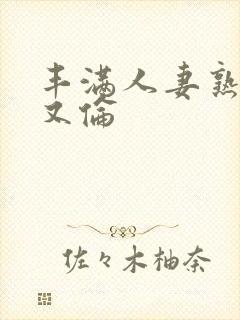 丰满人妻熟妇乱又伦
