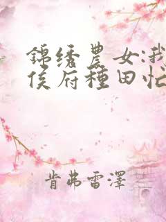 锦绣农女:我在侯府种田忙免费阅读正版