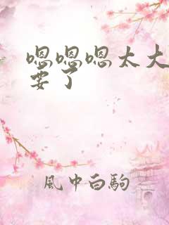 嗯嗯嗯太大了不要了