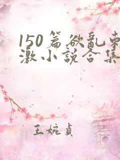 150篇欲乱刺激小说合集txt