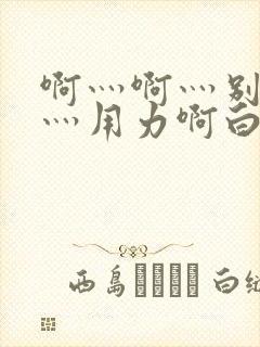 啊灬啊灬别停啊灬用力啊白洁