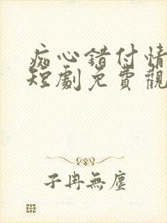 痴心错付情难续短剧免费观看