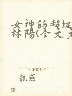 女神的超级赘婿林阳(全文免费阅读)最新
