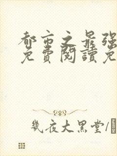 都市之最强狂兵免费阅读免费大红大紫