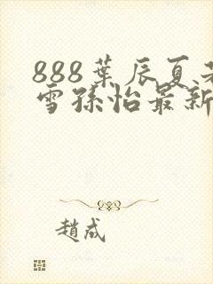 888叶辰夏若雪孙怡最新章节八一