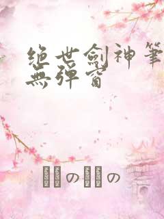 绝世剑神笔趣阁无弹窗