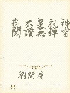 我不是戏神免费阅读无弹窗笔趣阁