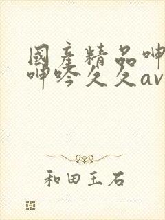 国产精品呻高潮呻吟久久av